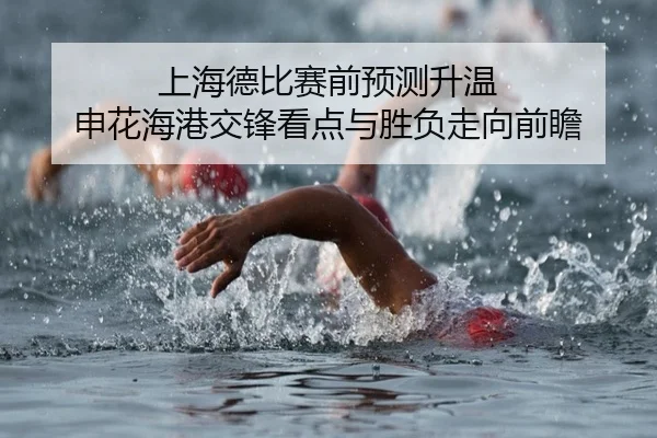 上海德比赛前预测升温 申花海港交锋看点与胜负走向前瞻
